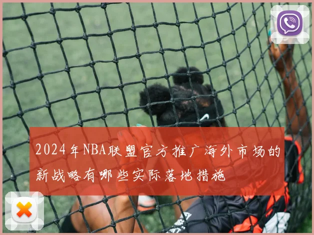2024年NBA联盟官方推广海外市场的新战略有哪些实际落地措施