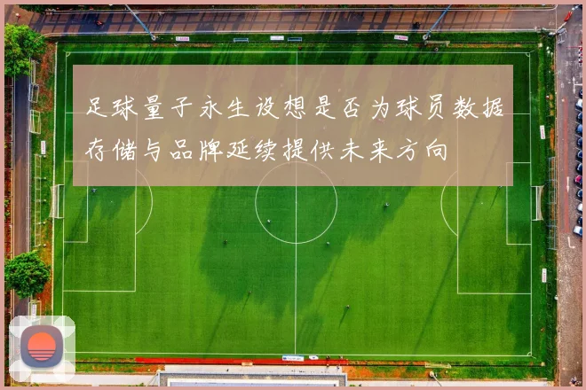 足球量子永生设想是否为球员数据存储与品牌延续提供未来方向