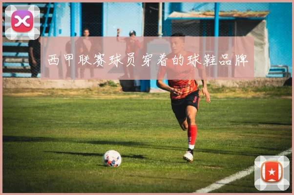 西甲联赛球员穿着的球鞋品牌