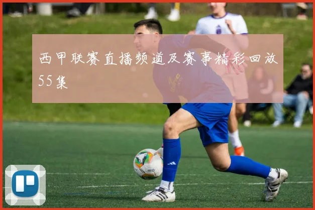 西甲联赛直播频道及赛事精彩回放55集