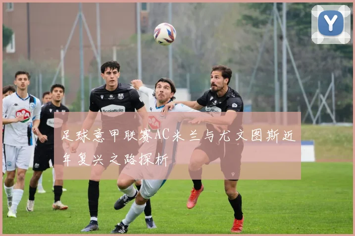 足球意甲联赛AC米兰与尤文图斯近年复兴之路探析