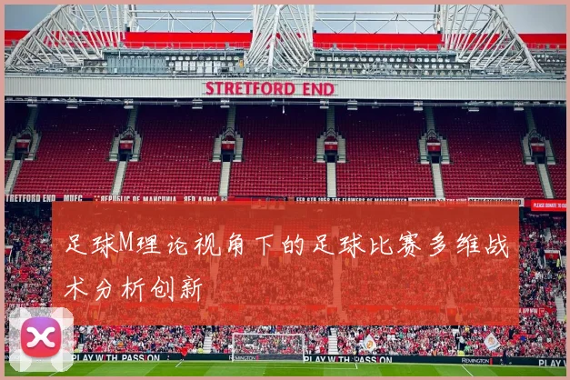 足球M理论视角下的足球比赛多维战术分析创新