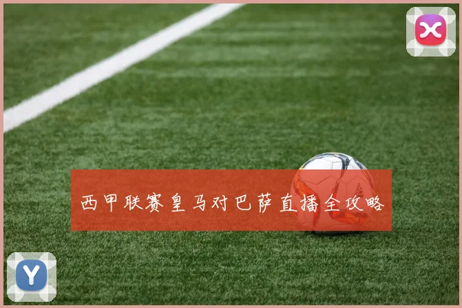 西甲联赛皇马对巴萨直播全攻略